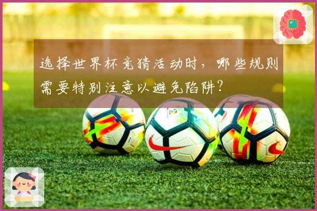 选择世界杯竞猜活动时，哪些规则需要特别注意以避免陷阱？