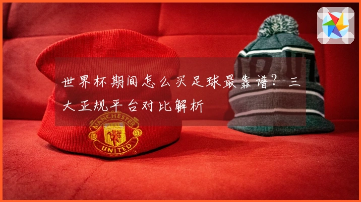 世界杯期间怎么买足球最靠谱？三大正规平台对比解析