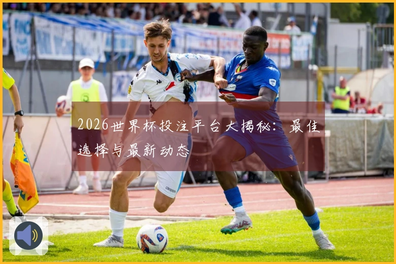 2026世界杯投注平台大揭秘：最佳选择与最新动态