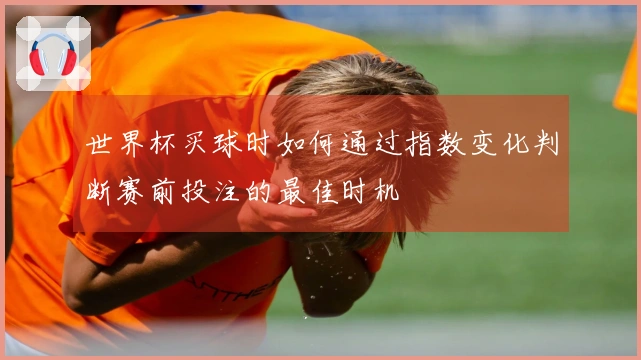 世界杯买球时如何通过指数变化判断赛前投注的最佳时机
