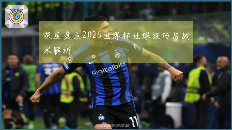 深度盘点2026世界杯让球技巧与战术解析
