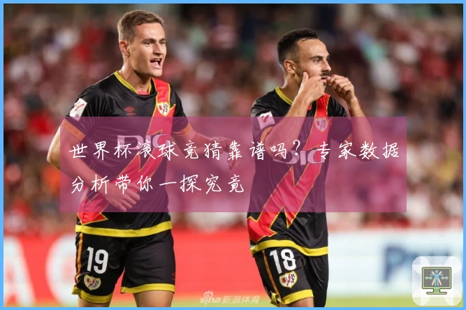 世界杯滚球竞猜靠谱吗？专家数据分析带你一探究竟