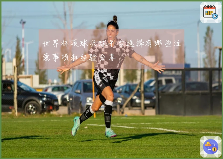 世界杯滚球买球平台选择有哪些注意事项和经验分享