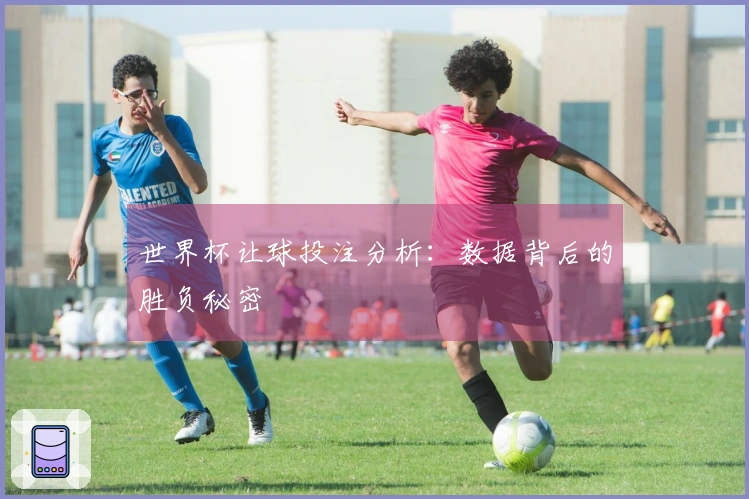 世界杯让球投注分析：数据背后的胜负秘密