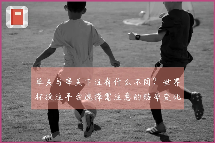 单关与串关下注有什么不同？世界杯投注平台选择需注意的赔率变化解读