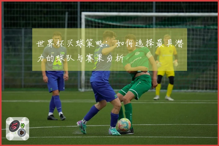 世界杯买球策略：如何选择最具潜力的球队与赛果分析